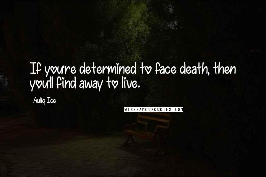 Auliq Ice Quotes: If you're determined to face death, then you'll find away to live.