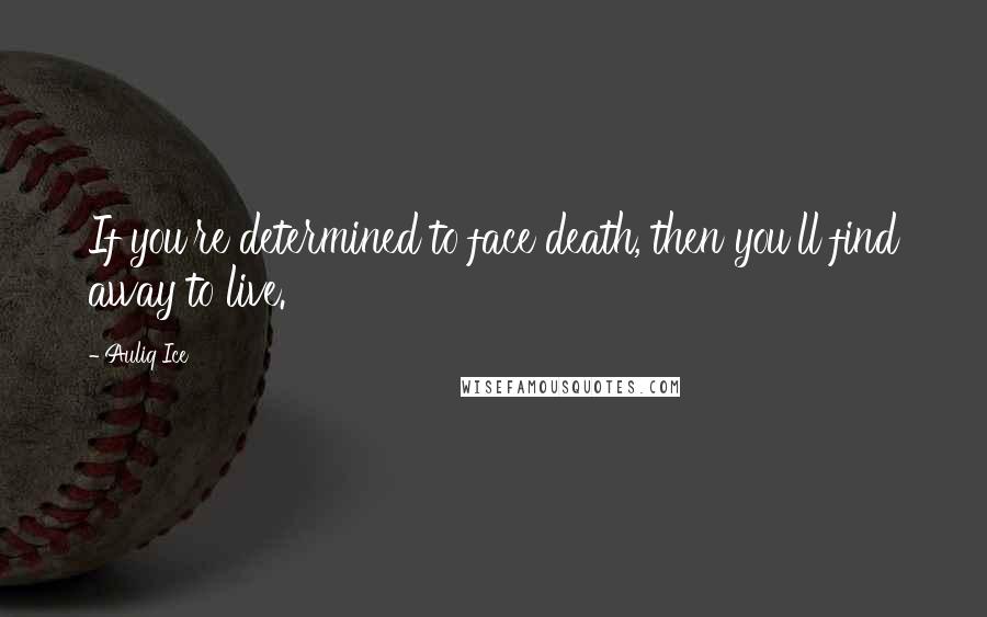 Auliq Ice Quotes: If you're determined to face death, then you'll find away to live.