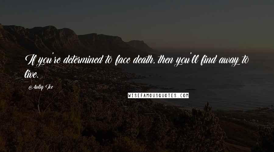 Auliq Ice Quotes: If you're determined to face death, then you'll find away to live.