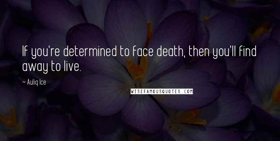 Auliq Ice Quotes: If you're determined to face death, then you'll find away to live.