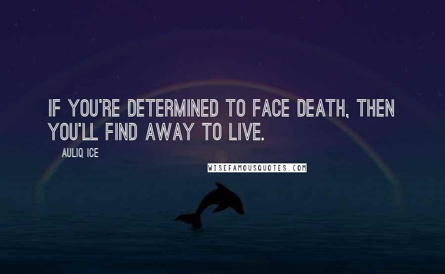 Auliq Ice Quotes: If you're determined to face death, then you'll find away to live.