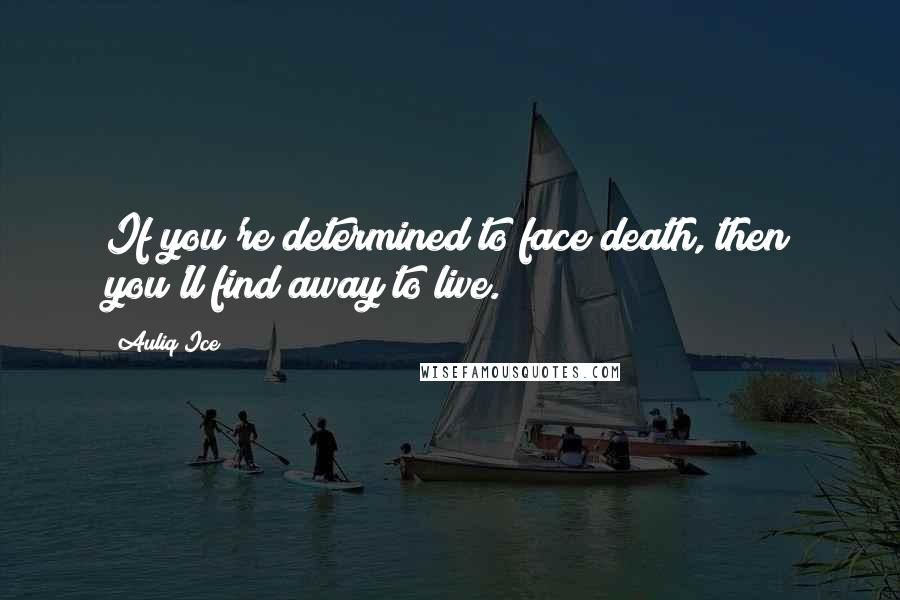 Auliq Ice Quotes: If you're determined to face death, then you'll find away to live.