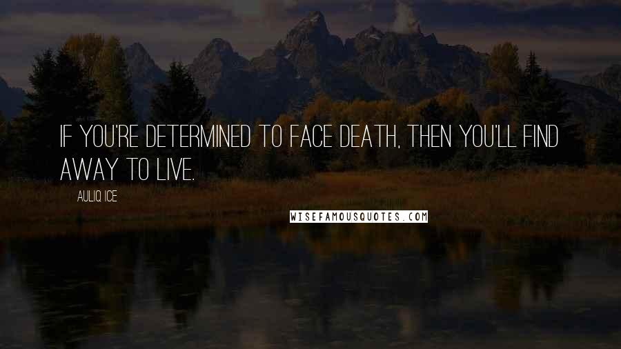 Auliq Ice Quotes: If you're determined to face death, then you'll find away to live.