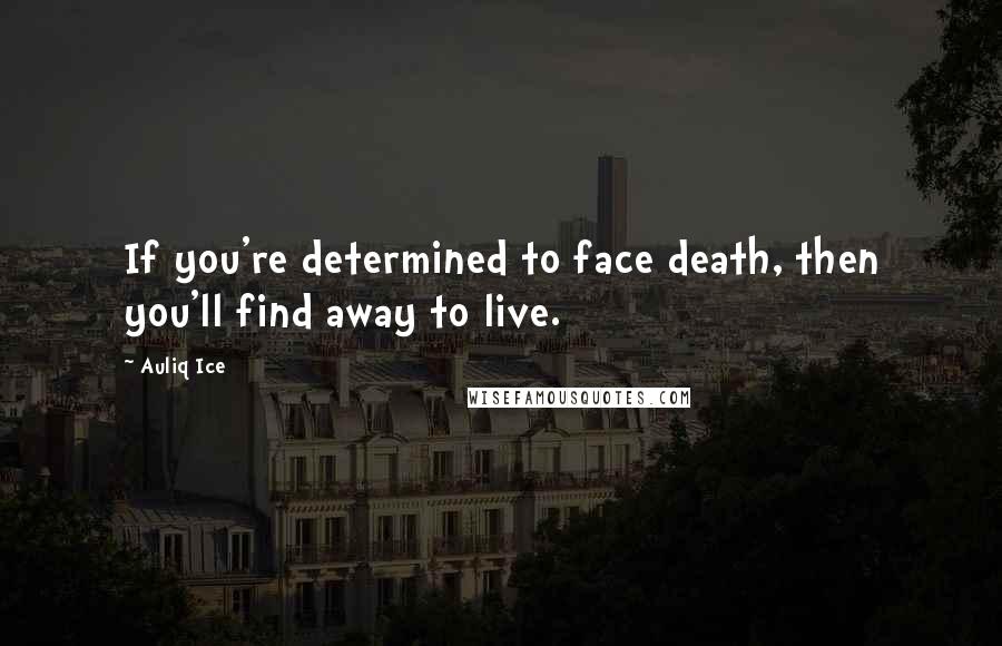 Auliq Ice Quotes: If you're determined to face death, then you'll find away to live.