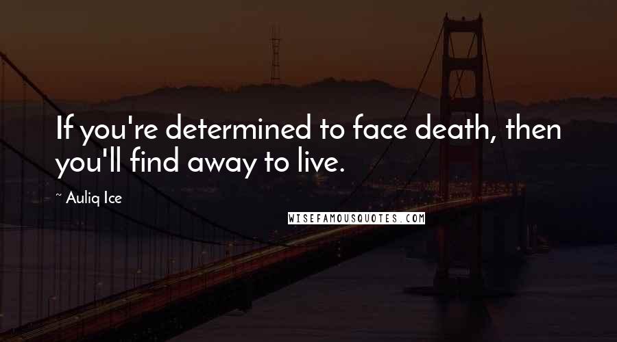 Auliq Ice Quotes: If you're determined to face death, then you'll find away to live.