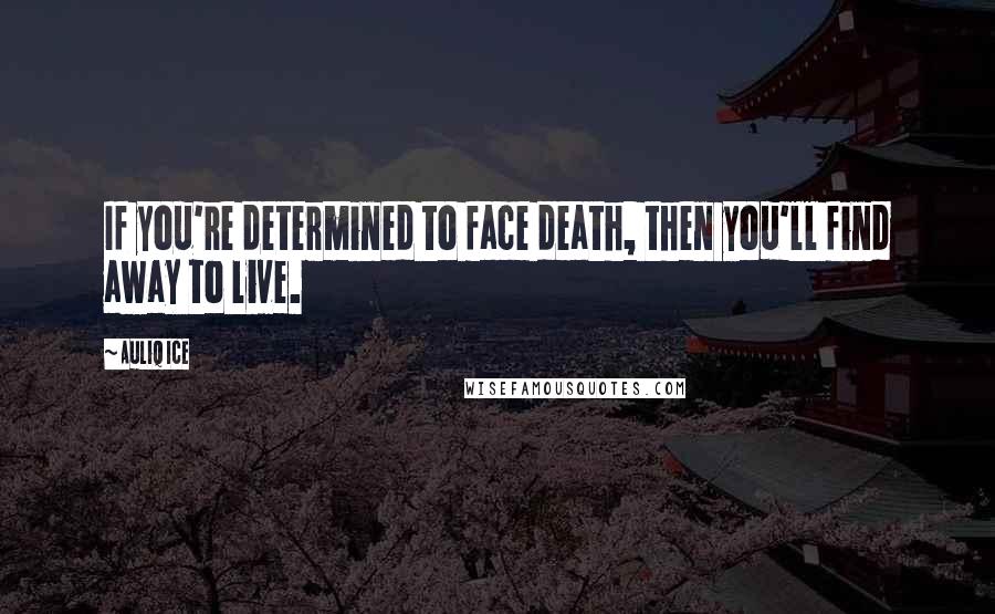 Auliq Ice Quotes: If you're determined to face death, then you'll find away to live.