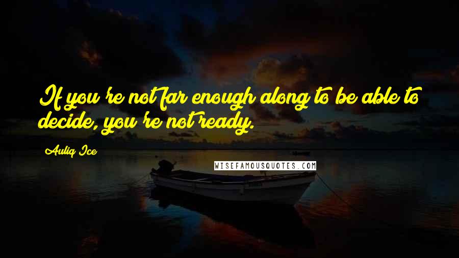Auliq Ice Quotes: If you're not far enough along to be able to decide, you're not ready.