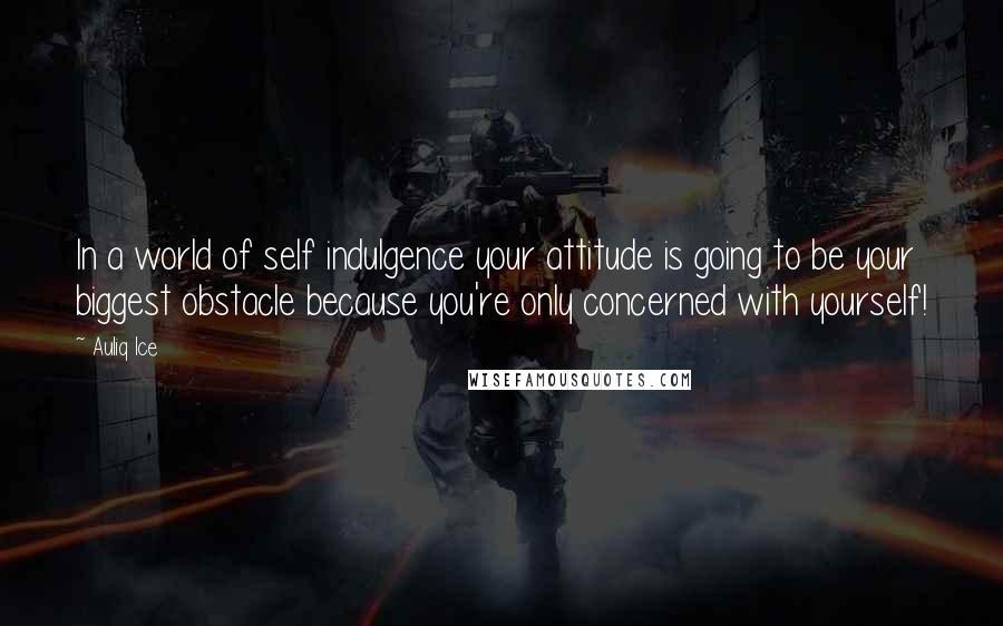 Auliq Ice Quotes: In a world of self indulgence your attitude is going to be your biggest obstacle because you're only concerned with yourself!