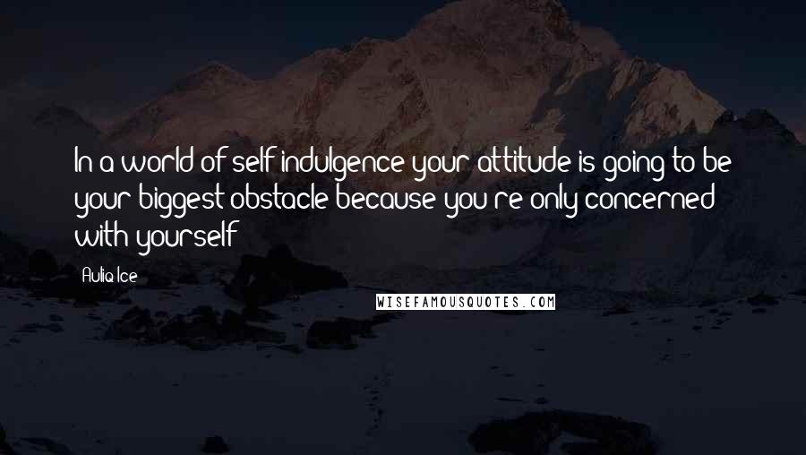 Auliq Ice Quotes: In a world of self indulgence your attitude is going to be your biggest obstacle because you're only concerned with yourself!