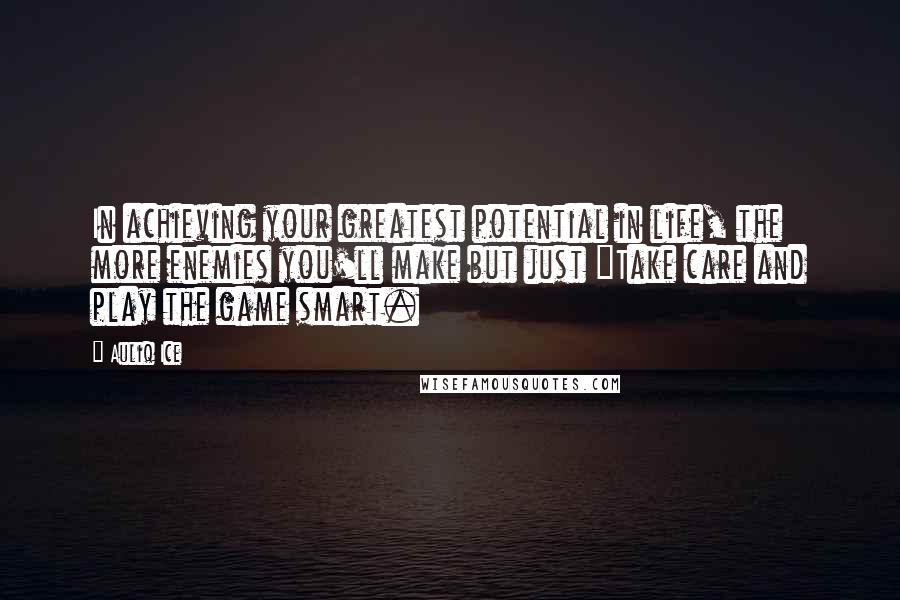 Auliq Ice Quotes: In achieving your greatest potential in life, the more enemies you'll make but just "Take care and play the game smart.