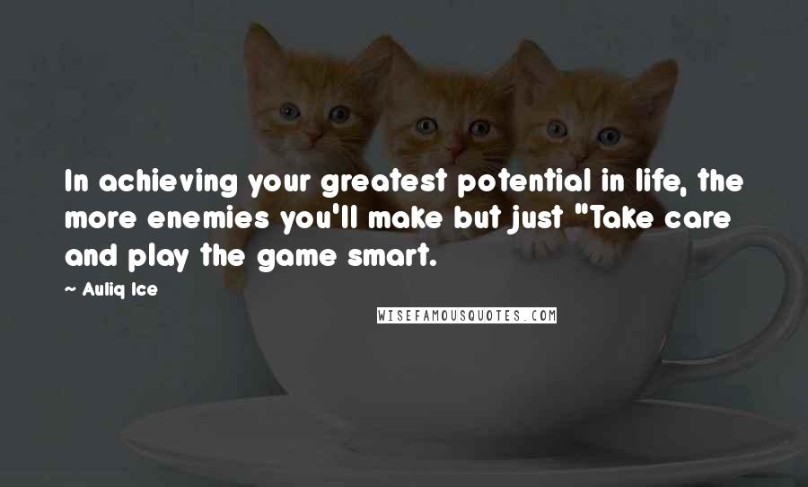 Auliq Ice Quotes: In achieving your greatest potential in life, the more enemies you'll make but just "Take care and play the game smart.