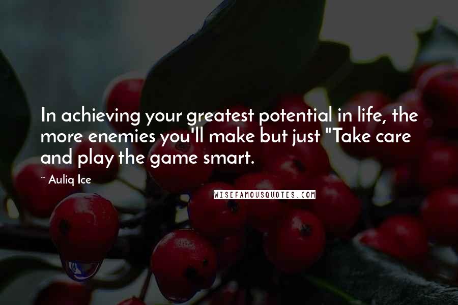 Auliq Ice Quotes: In achieving your greatest potential in life, the more enemies you'll make but just "Take care and play the game smart.