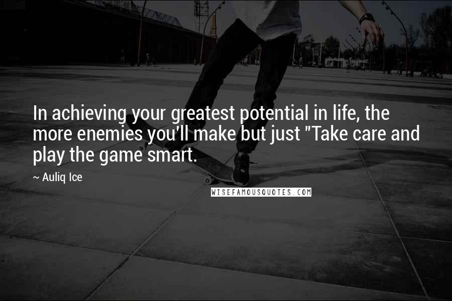 Auliq Ice Quotes: In achieving your greatest potential in life, the more enemies you'll make but just "Take care and play the game smart.