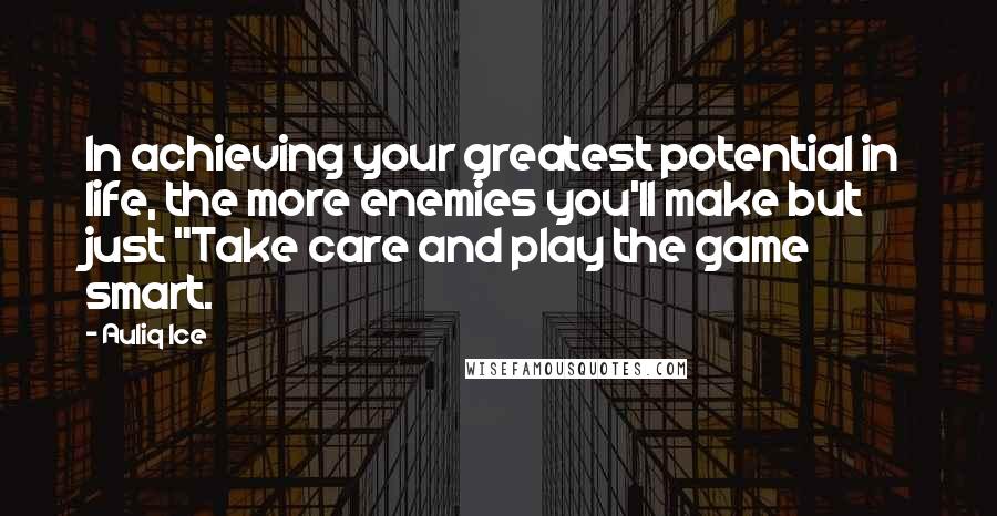 Auliq Ice Quotes: In achieving your greatest potential in life, the more enemies you'll make but just "Take care and play the game smart.