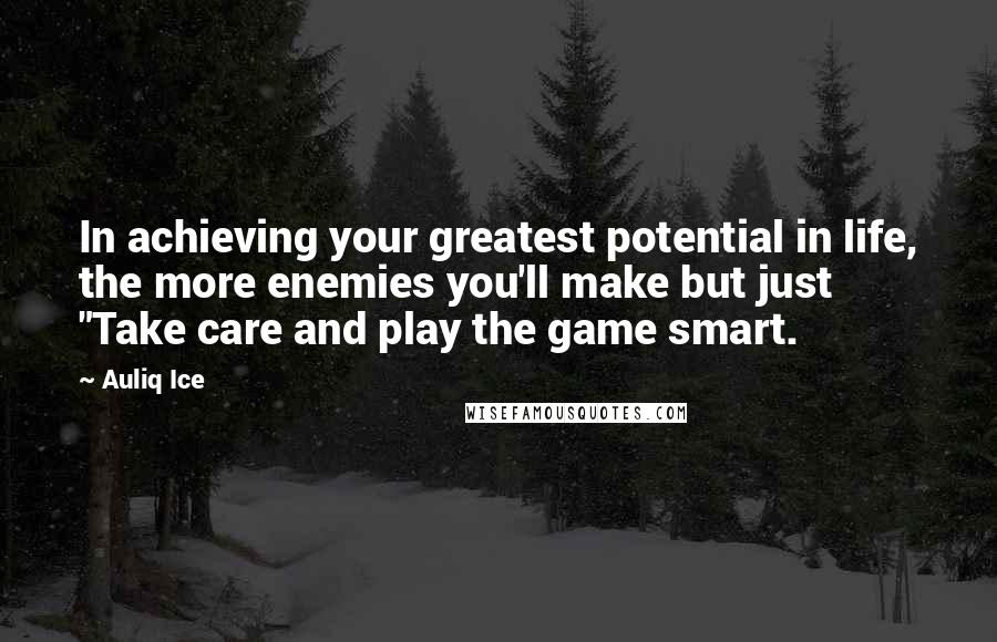 Auliq Ice Quotes: In achieving your greatest potential in life, the more enemies you'll make but just "Take care and play the game smart.