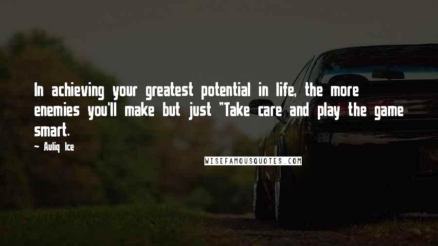 Auliq Ice Quotes: In achieving your greatest potential in life, the more enemies you'll make but just "Take care and play the game smart.