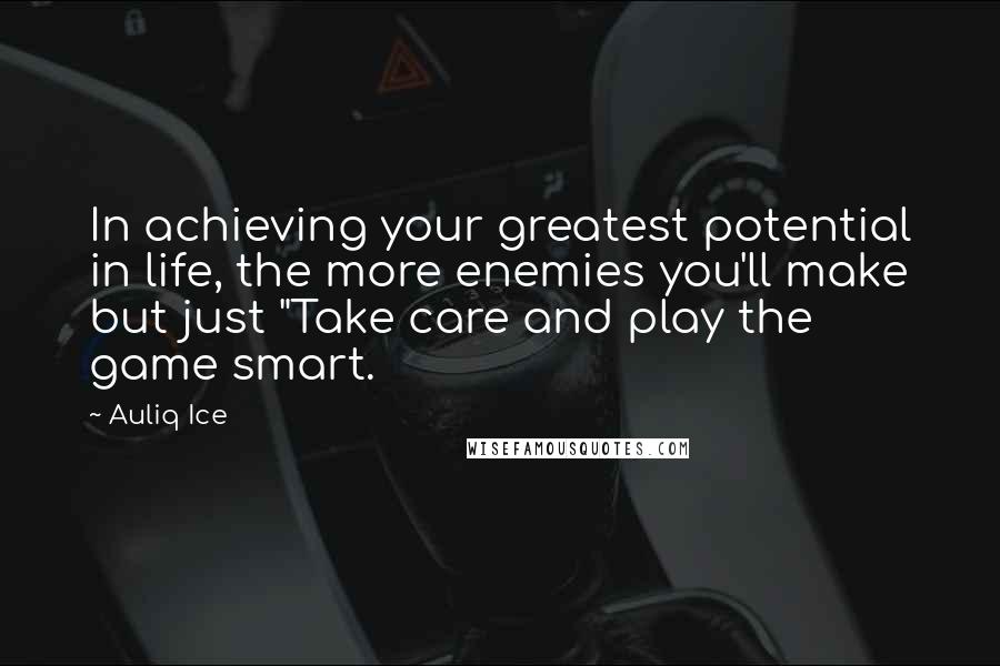 Auliq Ice Quotes: In achieving your greatest potential in life, the more enemies you'll make but just "Take care and play the game smart.