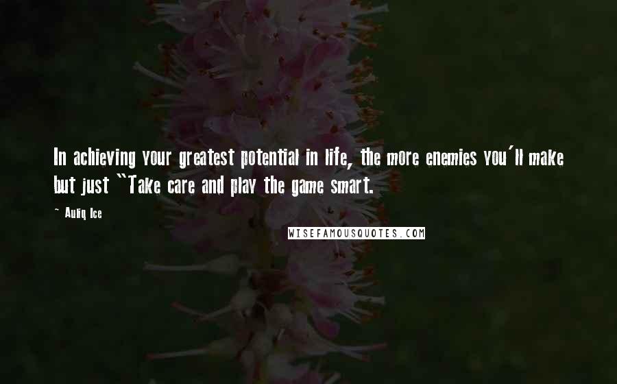 Auliq Ice Quotes: In achieving your greatest potential in life, the more enemies you'll make but just "Take care and play the game smart.