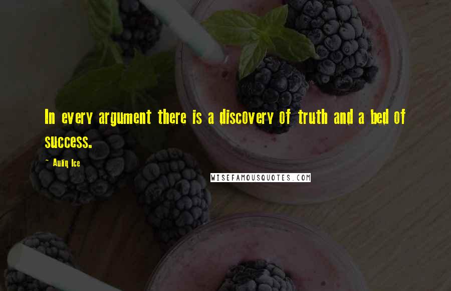 Auliq Ice Quotes: In every argument there is a discovery of truth and a bed of success.