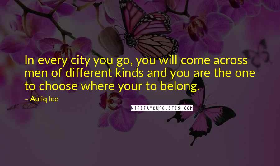 Auliq Ice Quotes: In every city you go, you will come across men of different kinds and you are the one to choose where your to belong.
