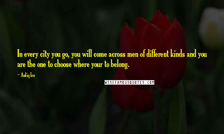 Auliq Ice Quotes: In every city you go, you will come across men of different kinds and you are the one to choose where your to belong.