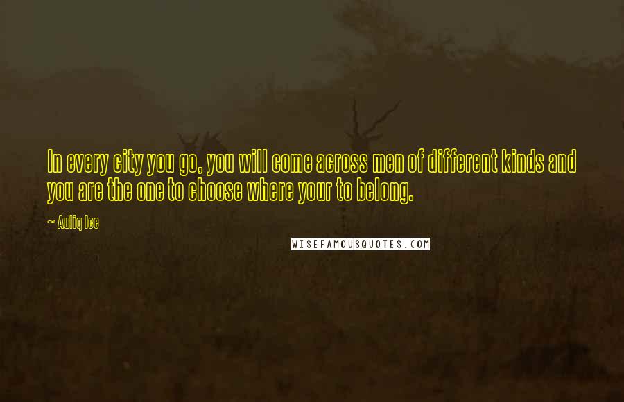 Auliq Ice Quotes: In every city you go, you will come across men of different kinds and you are the one to choose where your to belong.