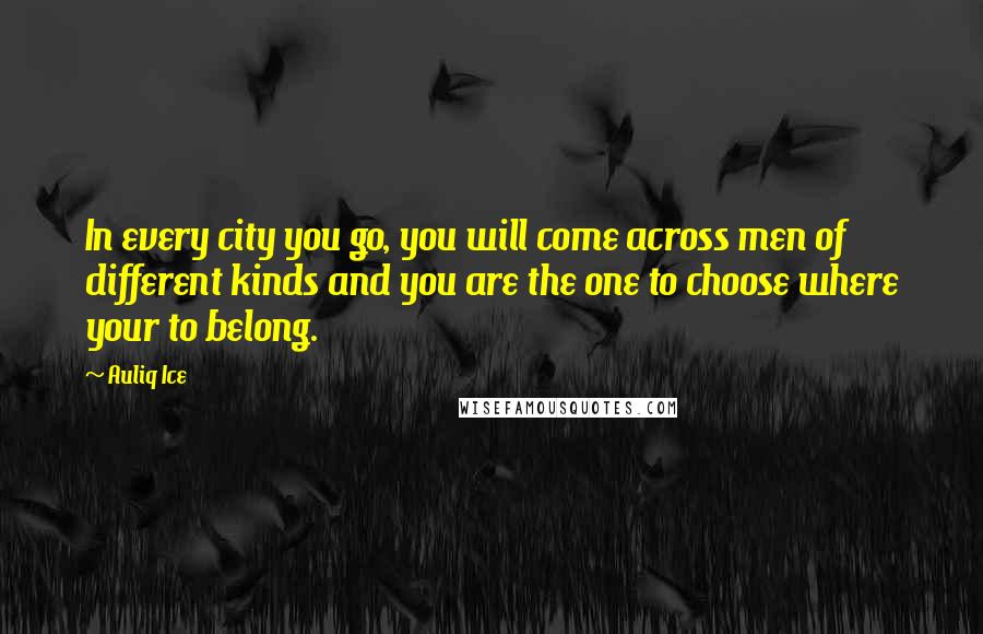 Auliq Ice Quotes: In every city you go, you will come across men of different kinds and you are the one to choose where your to belong.