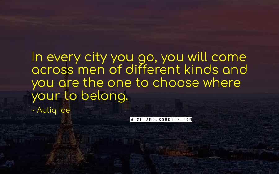 Auliq Ice Quotes: In every city you go, you will come across men of different kinds and you are the one to choose where your to belong.