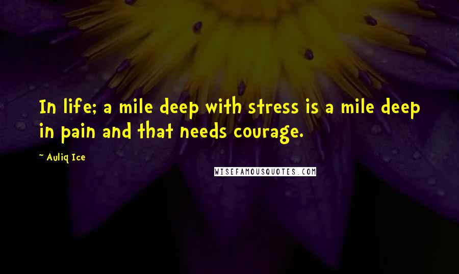 Auliq Ice Quotes: In life; a mile deep with stress is a mile deep in pain and that needs courage.