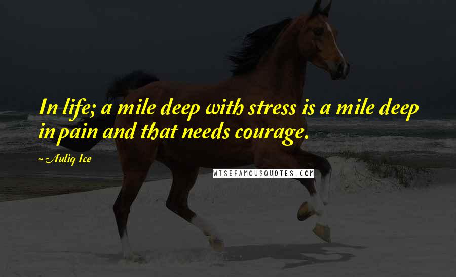Auliq Ice Quotes: In life; a mile deep with stress is a mile deep in pain and that needs courage.
