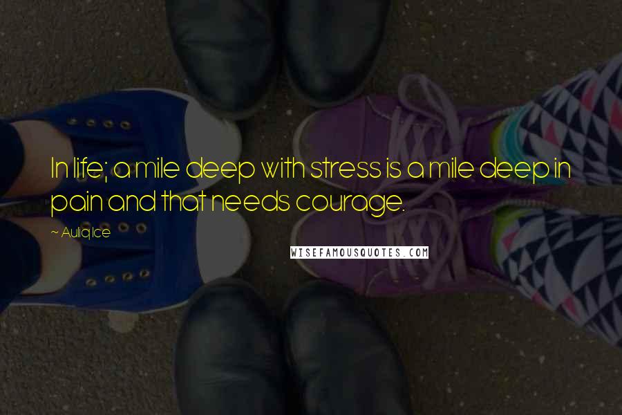 Auliq Ice Quotes: In life; a mile deep with stress is a mile deep in pain and that needs courage.