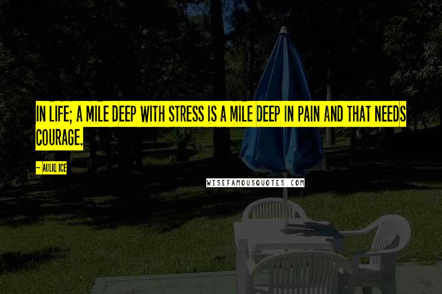 Auliq Ice Quotes: In life; a mile deep with stress is a mile deep in pain and that needs courage.
