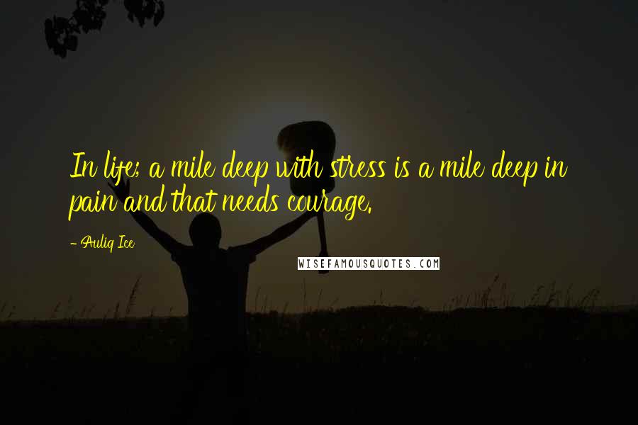 Auliq Ice Quotes: In life; a mile deep with stress is a mile deep in pain and that needs courage.