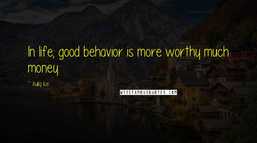 Auliq Ice Quotes: In life; good behavior is more worthy much money.