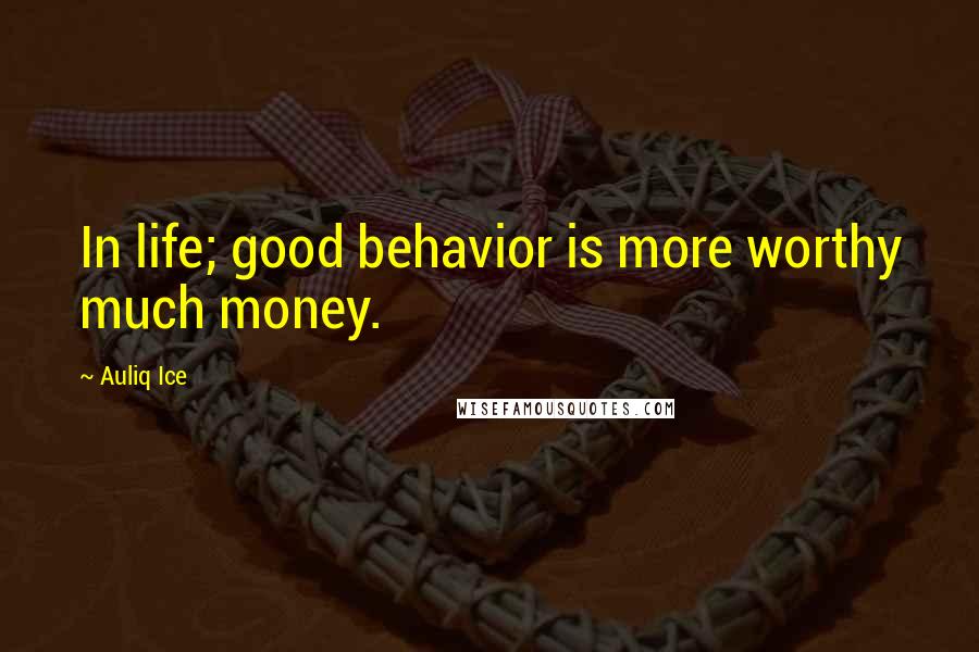 Auliq Ice Quotes: In life; good behavior is more worthy much money.