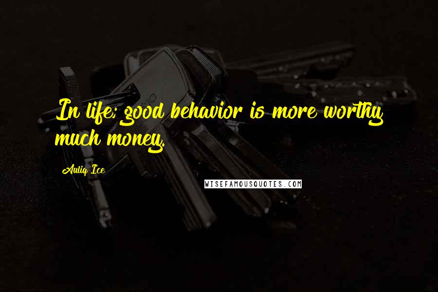 Auliq Ice Quotes: In life; good behavior is more worthy much money.