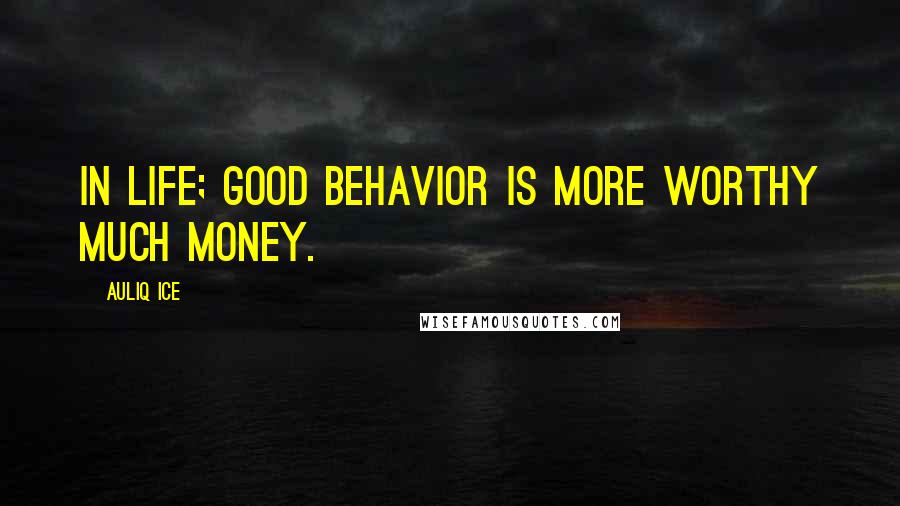 Auliq Ice Quotes: In life; good behavior is more worthy much money.