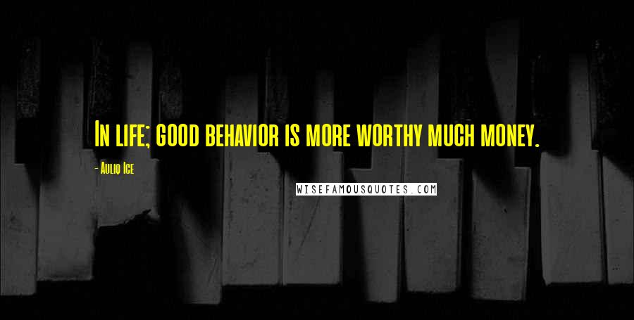 Auliq Ice Quotes: In life; good behavior is more worthy much money.