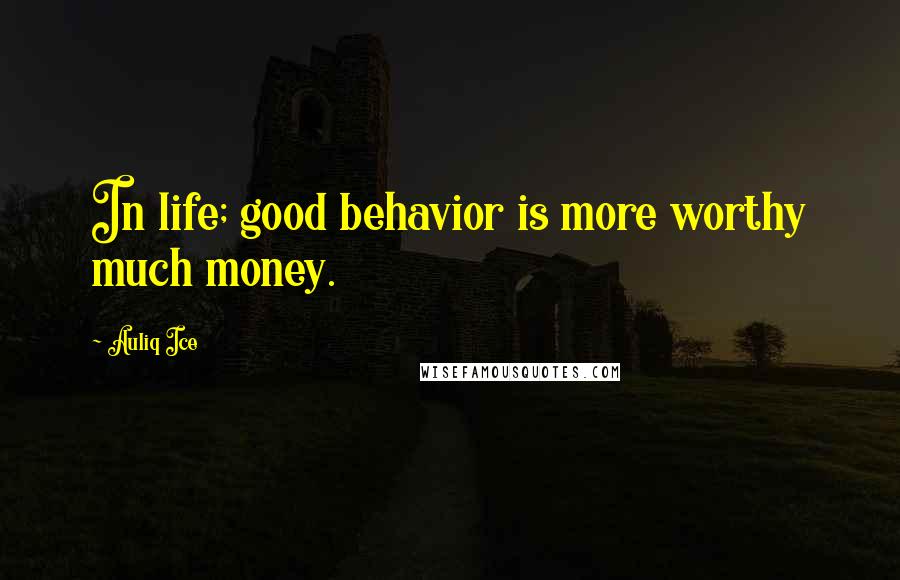Auliq Ice Quotes: In life; good behavior is more worthy much money.
