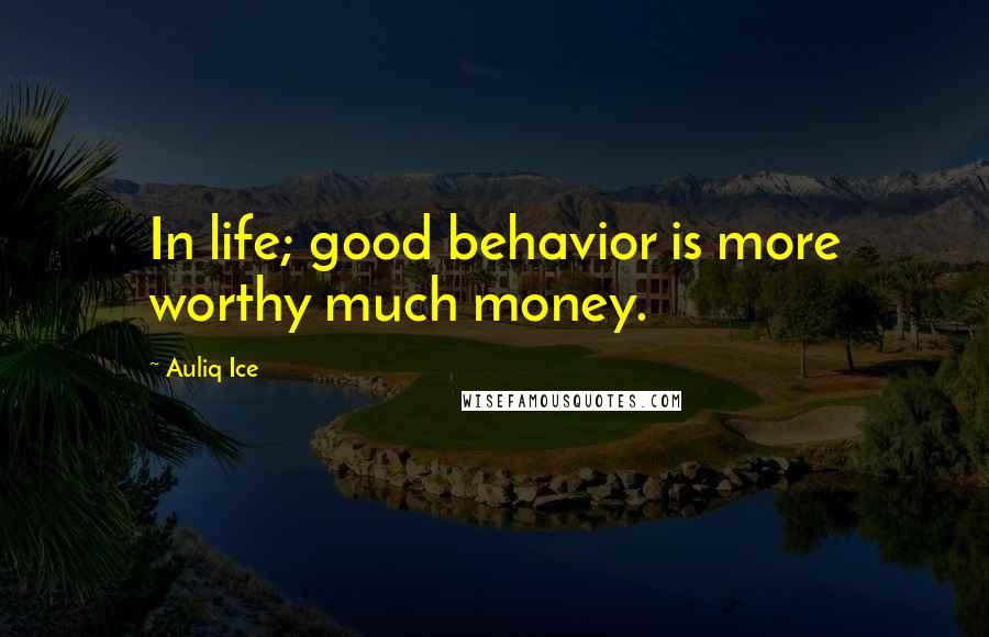 Auliq Ice Quotes: In life; good behavior is more worthy much money.