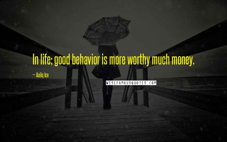 Auliq Ice Quotes: In life; good behavior is more worthy much money.