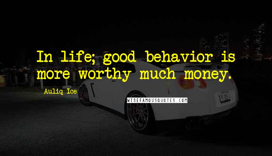 Auliq Ice Quotes: In life; good behavior is more worthy much money.