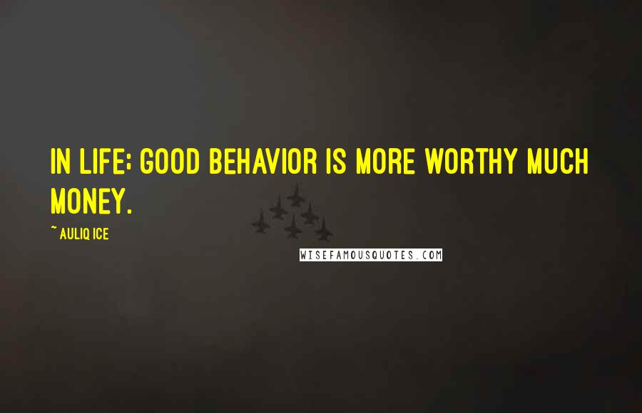 Auliq Ice Quotes: In life; good behavior is more worthy much money.