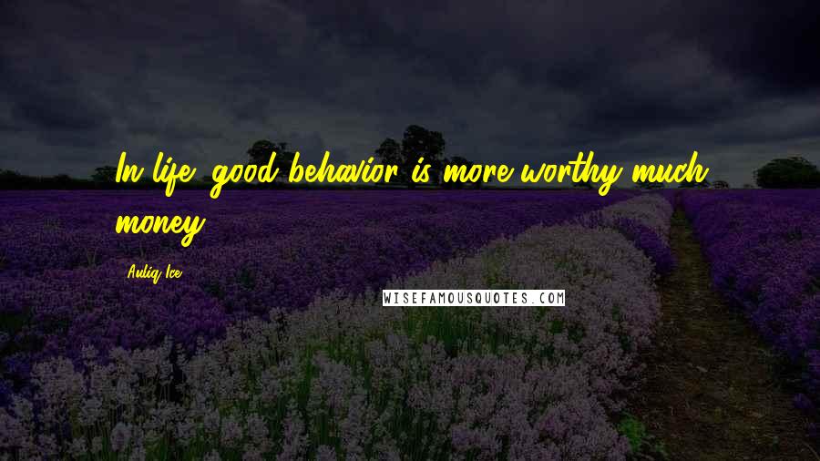 Auliq Ice Quotes: In life; good behavior is more worthy much money.