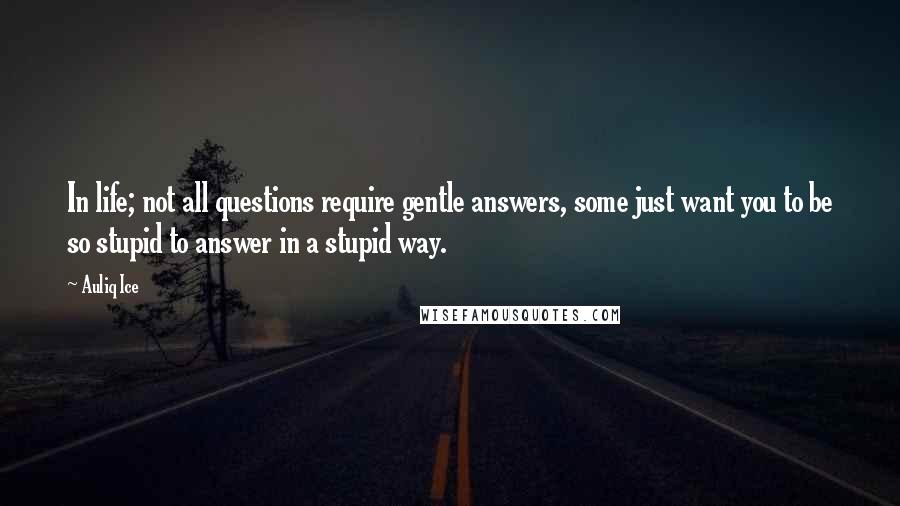 Auliq Ice Quotes: In life; not all questions require gentle answers, some just want you to be so stupid to answer in a stupid way.