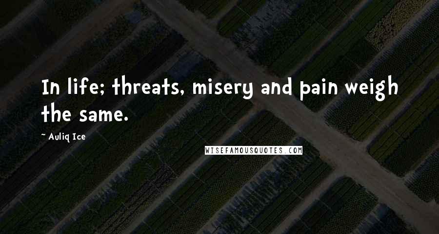 Auliq Ice Quotes: In life; threats, misery and pain weigh the same.