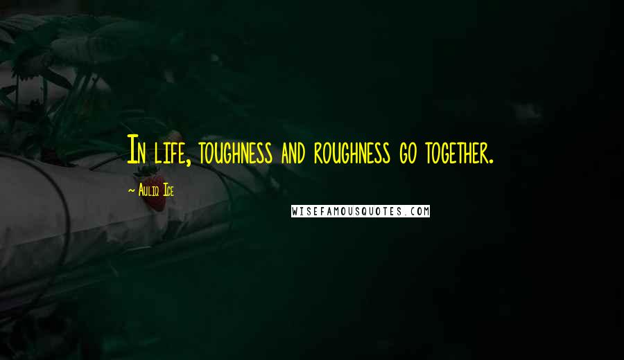 Auliq Ice Quotes: In life, toughness and roughness go together.