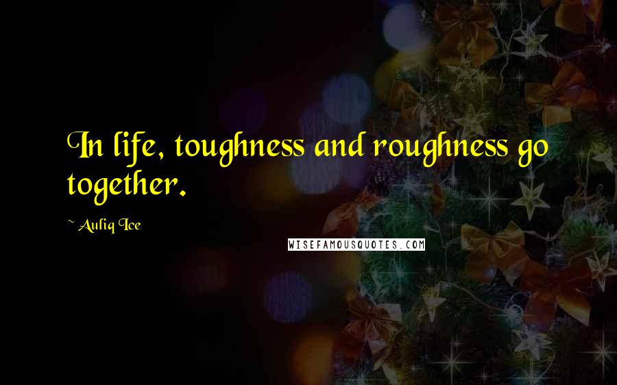 Auliq Ice Quotes: In life, toughness and roughness go together.