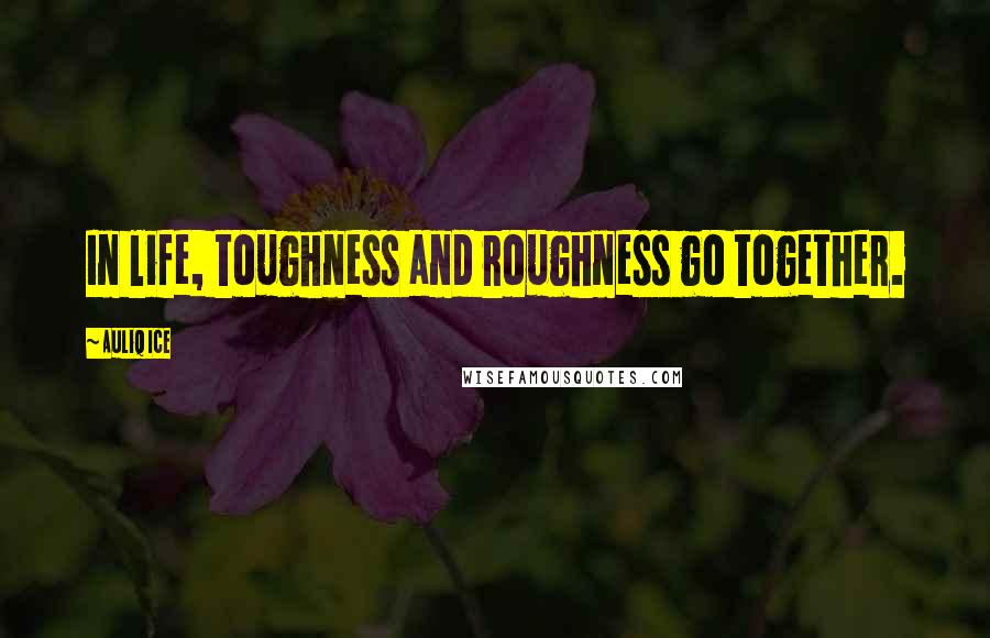 Auliq Ice Quotes: In life, toughness and roughness go together.