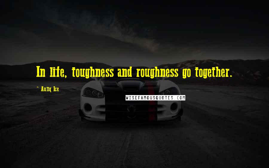 Auliq Ice Quotes: In life, toughness and roughness go together.